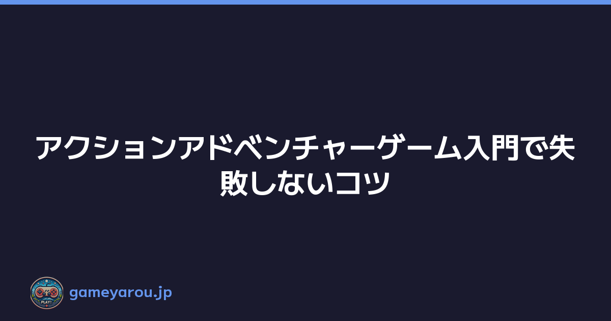 アクションアドベンチャーゲーム入門で失敗しないコツ