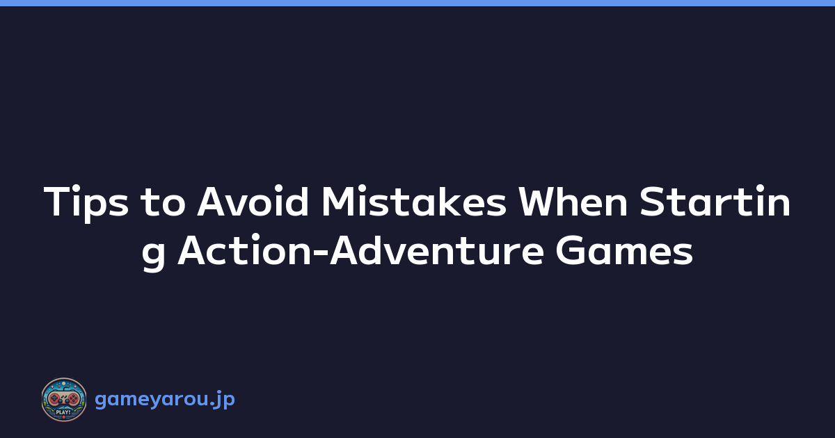 Tips to Avoid Mistakes When Starting Action-Adventure Games