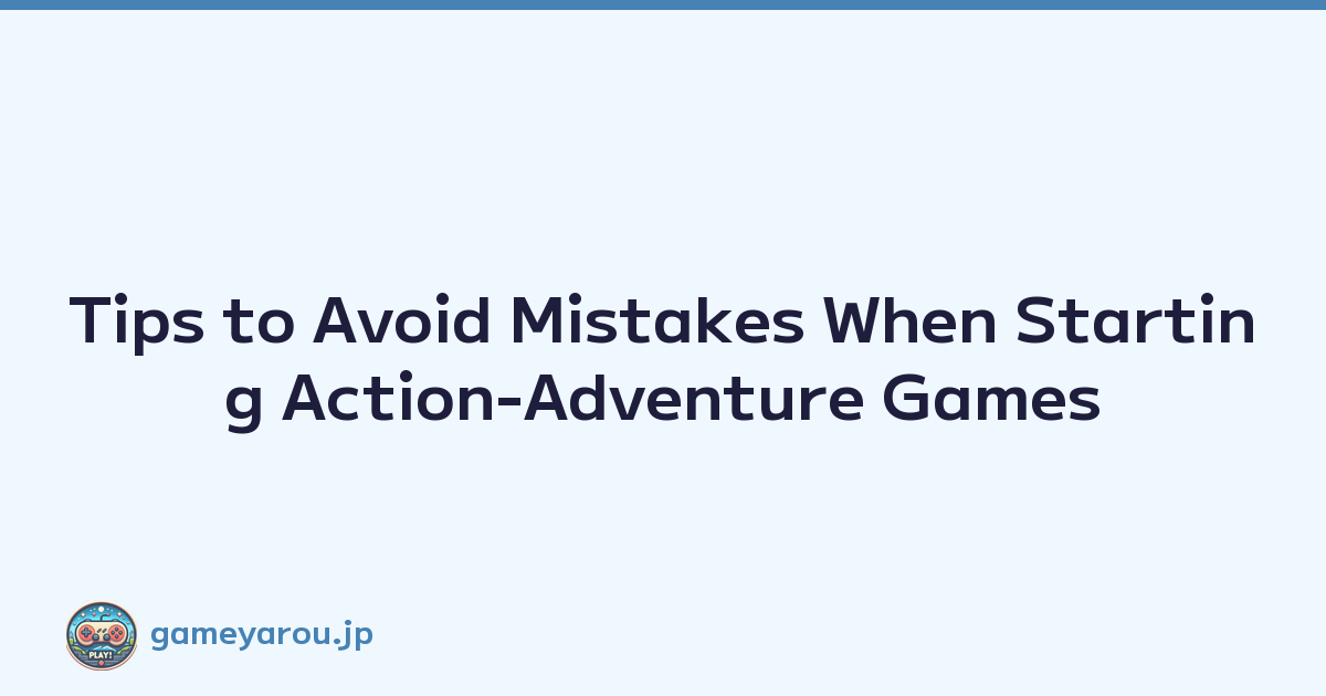 Tips to Avoid Mistakes When Starting Action-Adventure Games
