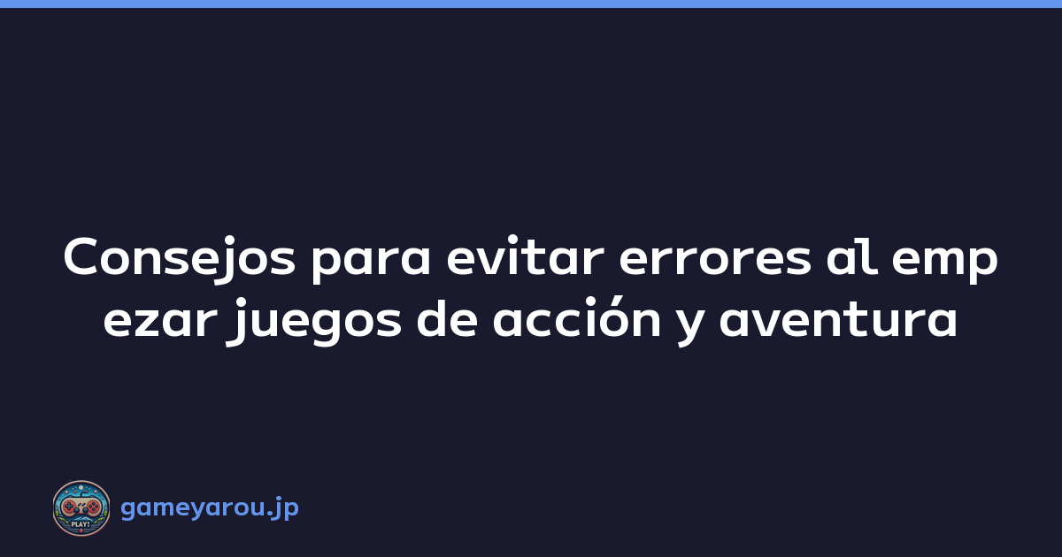 Consejos para evitar errores al empezar juegos de acción y aventura