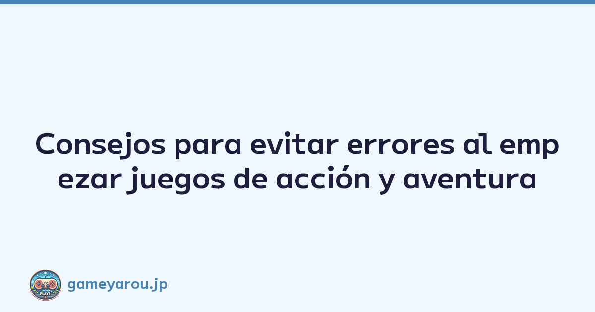 Consejos para evitar errores al empezar juegos de acción y aventura