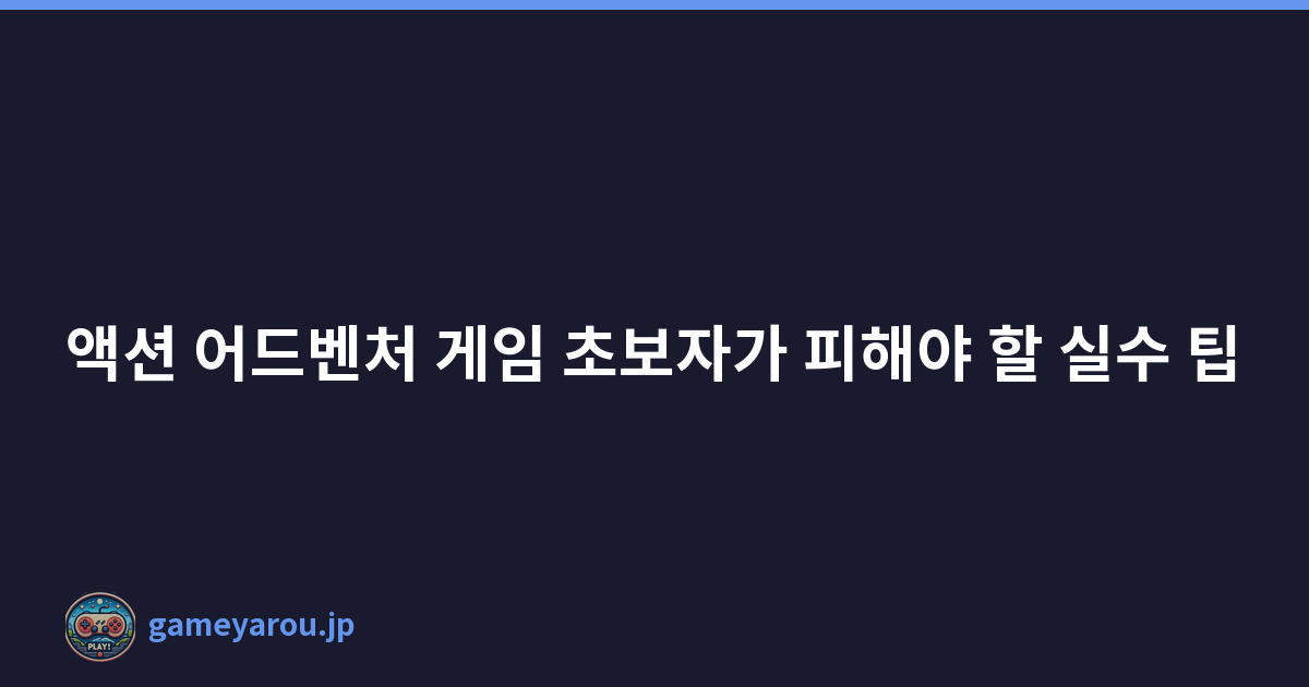 액션 어드벤처 게임 초보자가 피해야 할 실수 팁
