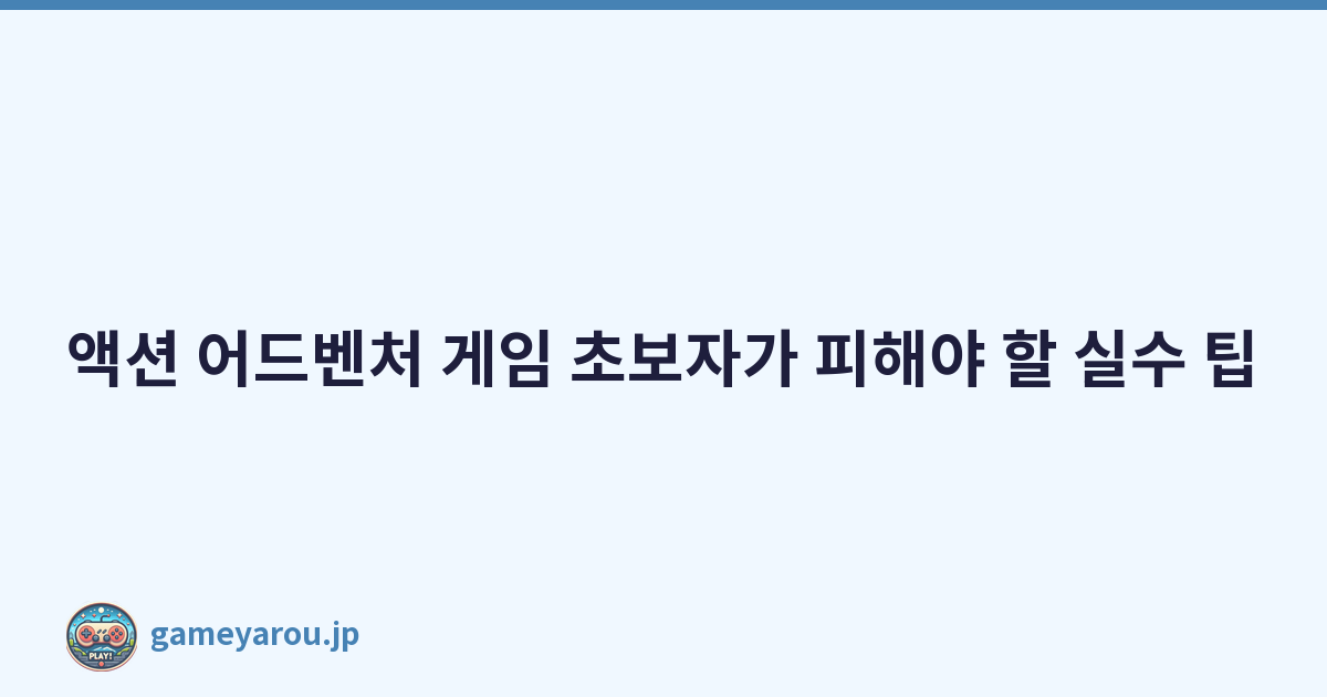 액션 어드벤처 게임 초보자가 피해야 할 실수 팁