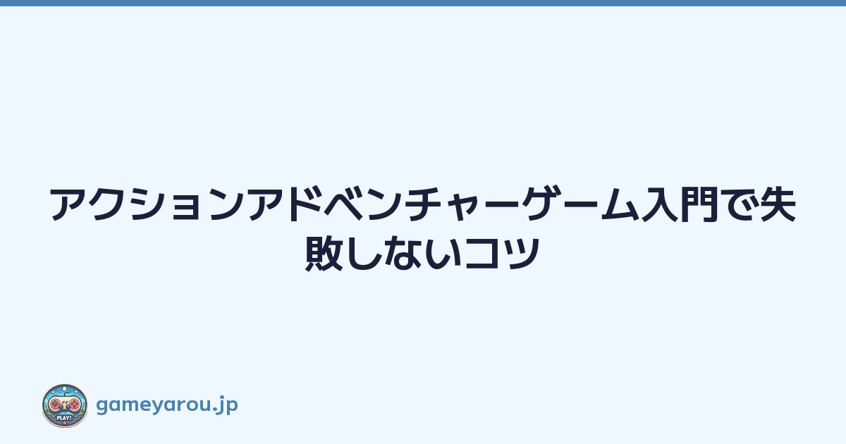 アクションアドベンチャーゲーム入門で失敗しないコツ