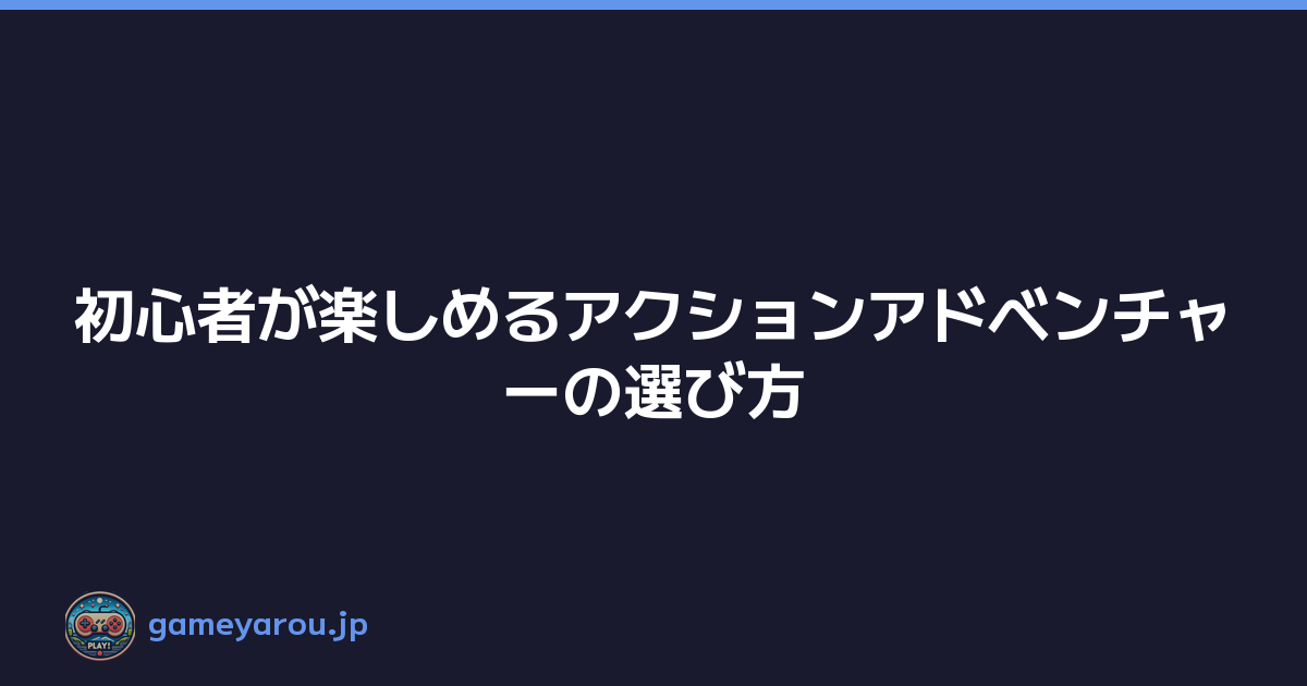 初心者が楽しめるアクションアドベンチャーの選び方