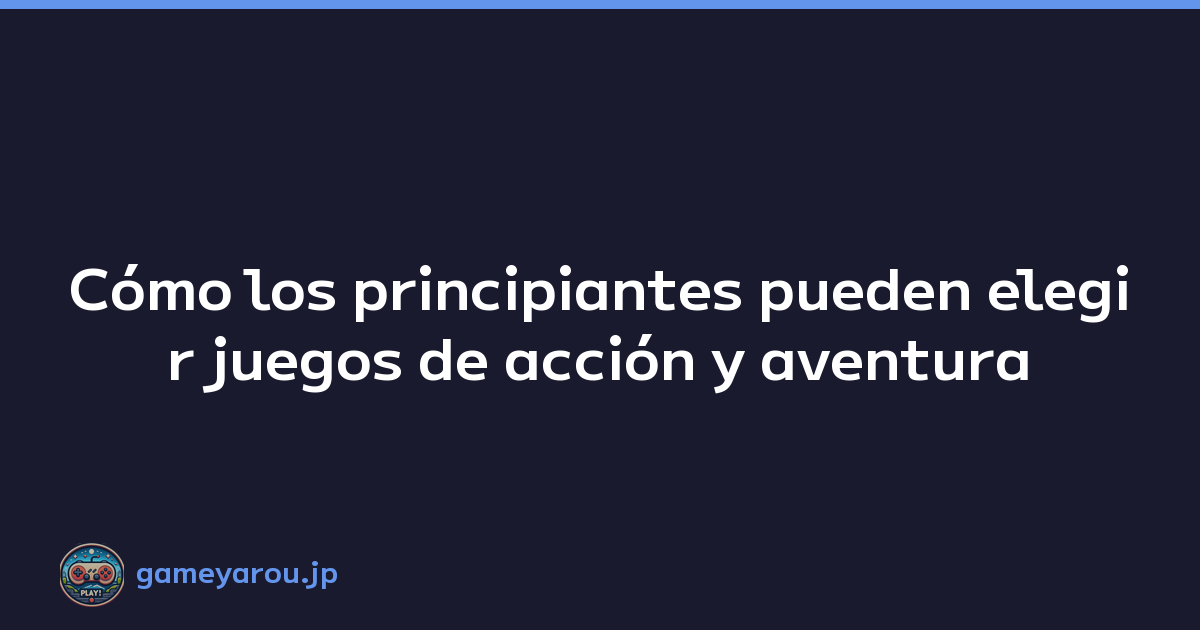 Cómo los principiantes pueden elegir juegos de acción y aventura