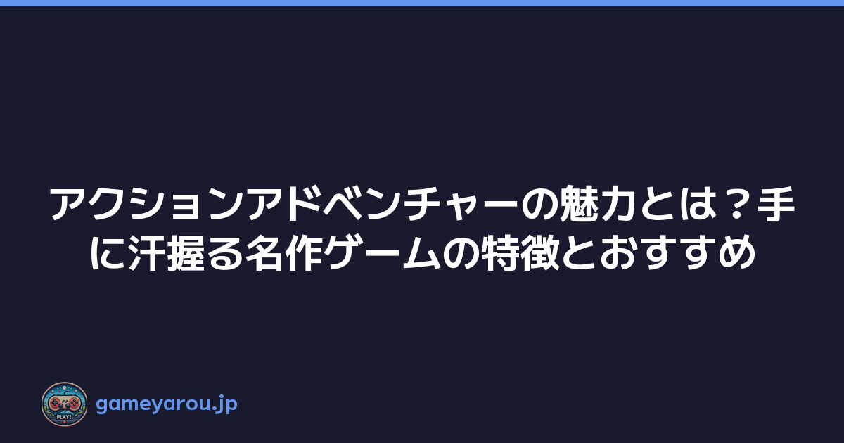 アクションアドベンチャーの魅力とは？手に汗握る名作ゲームの特徴とおすすめ