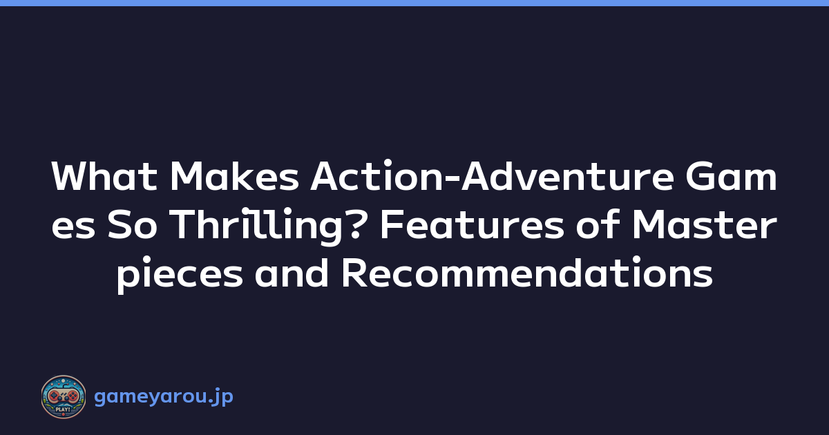 What Makes Action-Adventure Games So Thrilling? Features of Masterpieces and Recommendations