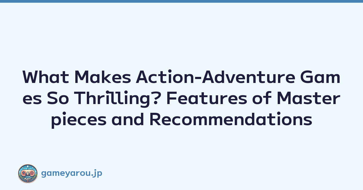 What Makes Action-Adventure Games So Thrilling? Features of Masterpieces and Recommendations