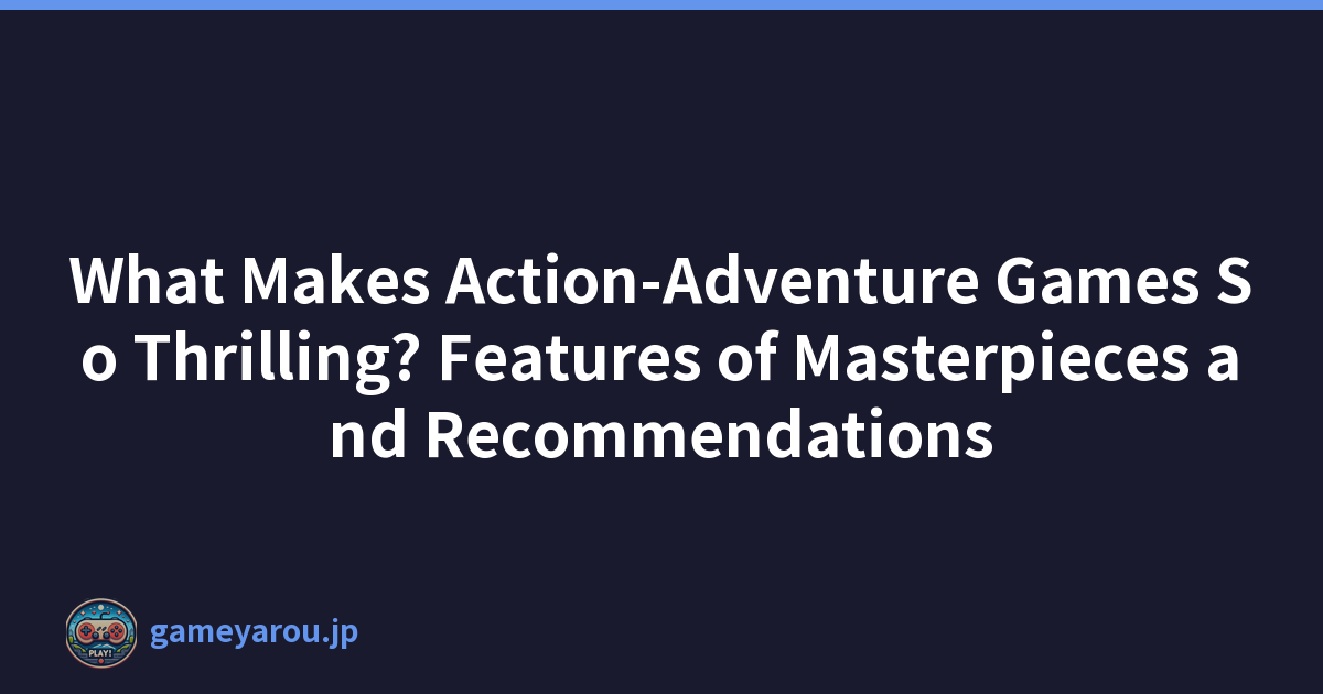 What Makes Action-Adventure Games So Thrilling? Features of Masterpieces and Recommendations