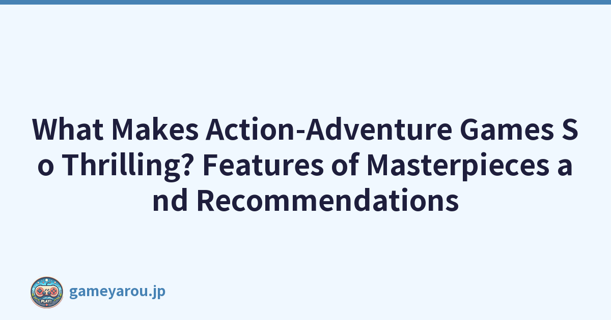 What Makes Action-Adventure Games So Thrilling? Features of Masterpieces and Recommendations