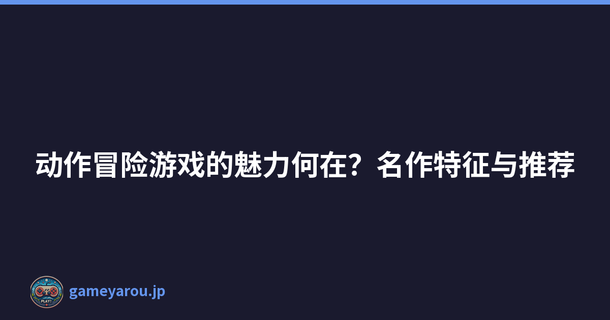 动作冒险游戏的魅力何在？名作特征与推荐