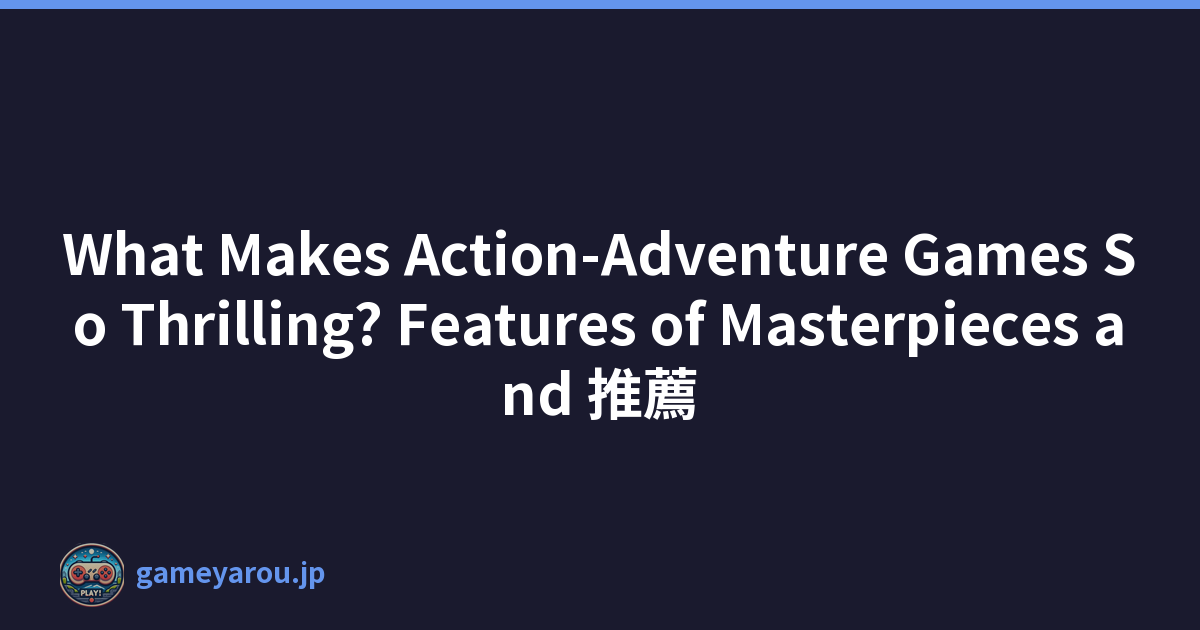 What Makes Action-Adventure Games So Thrilling? Features of Masterpieces and 推薦