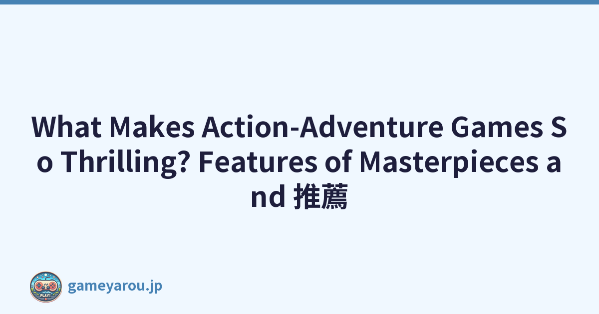 What Makes Action-Adventure Games So Thrilling? Features of Masterpieces and 推薦