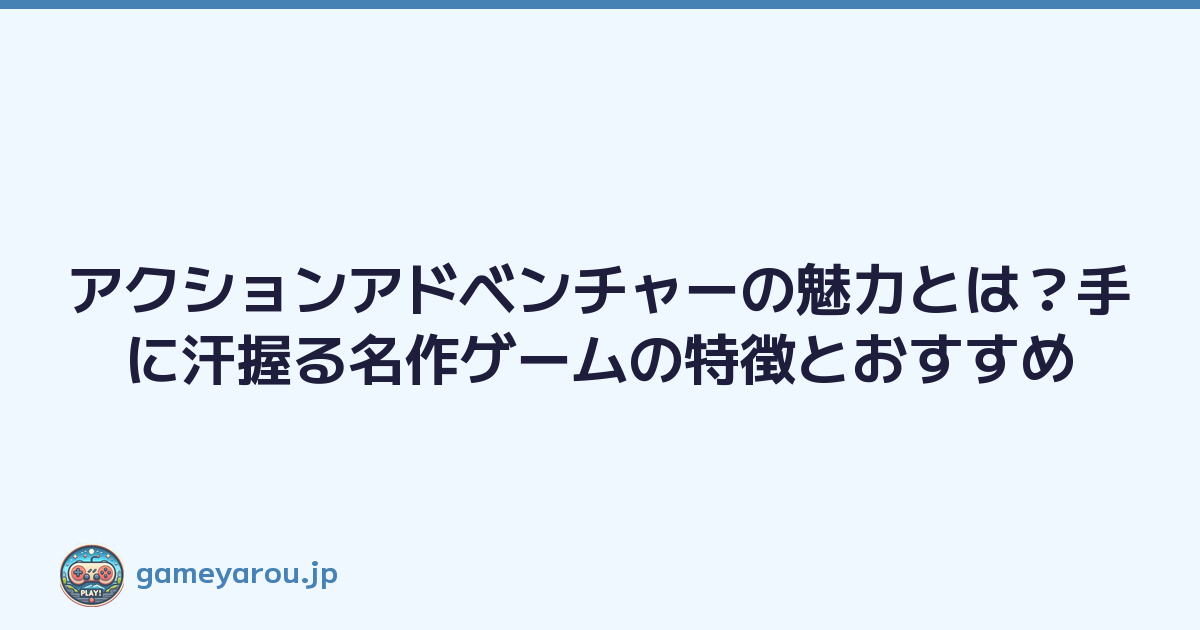 アクションアドベンチャーの魅力とは？手に汗握る名作ゲームの特徴とおすすめ