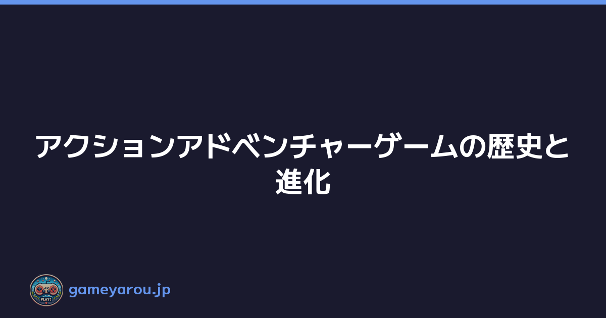 アクションアドベンチャーゲームの歴史と進化