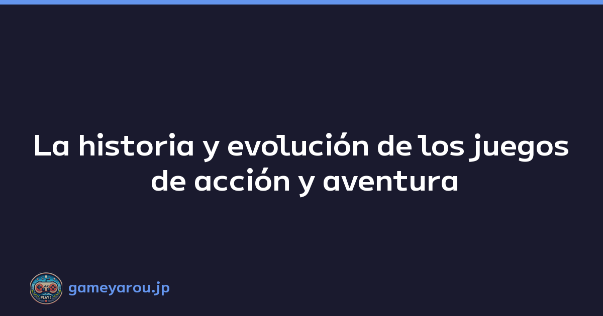 La historia y evolución de los juegos de acción y aventura