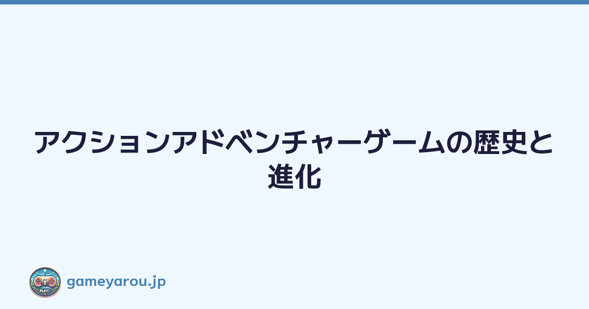 アクションアドベンチャーゲームの歴史と進化