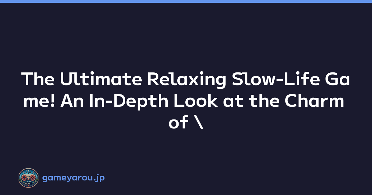 The Ultimate Relaxing Slow-Life Game! An In-Depth Look at the Charm of \