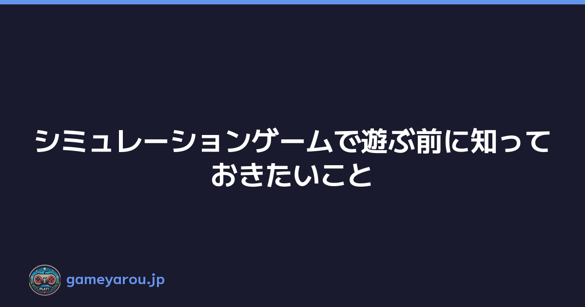 シミュレーションゲームで遊ぶ前に知っておきたいこと