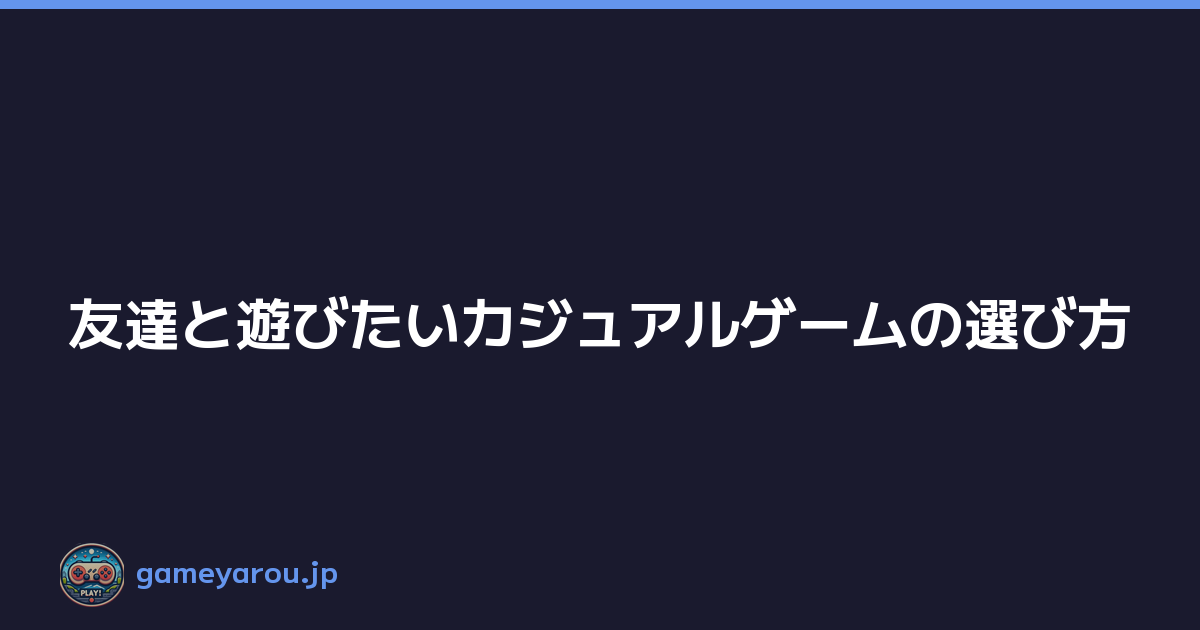 友達と遊びたいカジュアルゲームの選び方