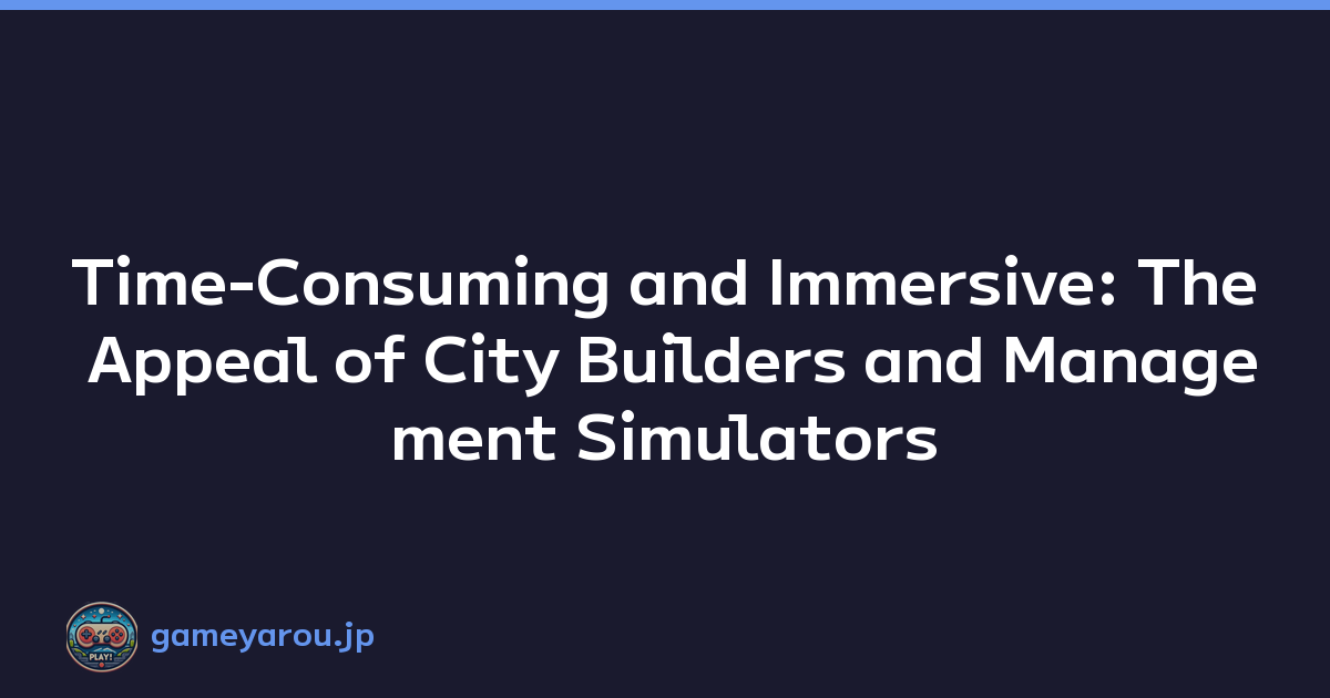 Time-Consuming and Immersive: The Appeal of City Builders and Management Simulators