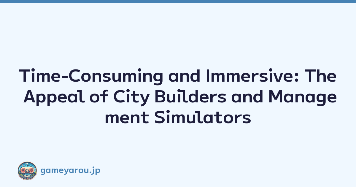 Time-Consuming and Immersive: The Appeal of City Builders and Management Simulators
