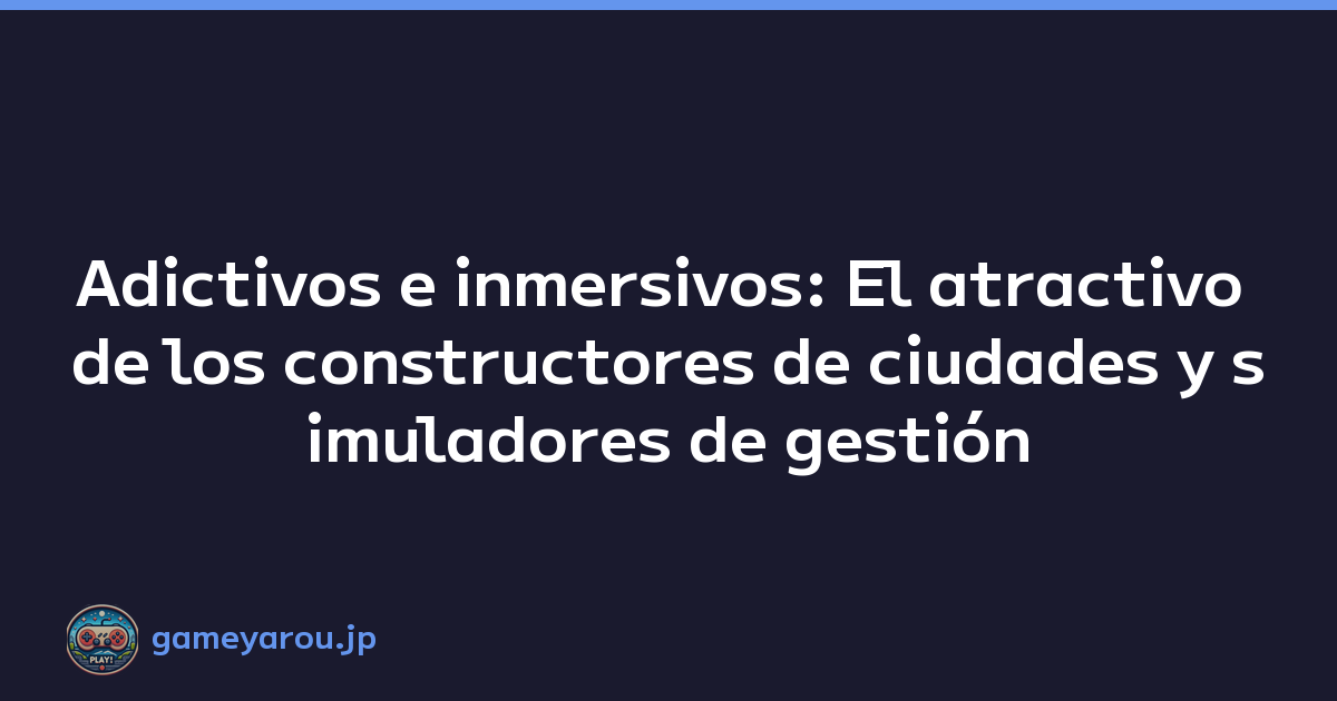 Adictivos e inmersivos: El atractivo de los constructores de ciudades y simuladores de gestión