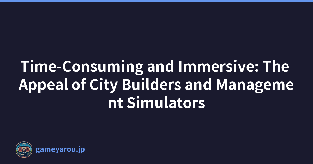 Time-Consuming and Immersive: The Appeal of City Builders and Management Simulators