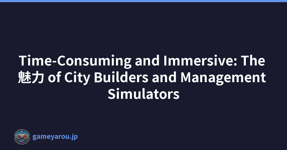 Time-Consuming and Immersive: The 魅力 of City Builders and Management Simulators
