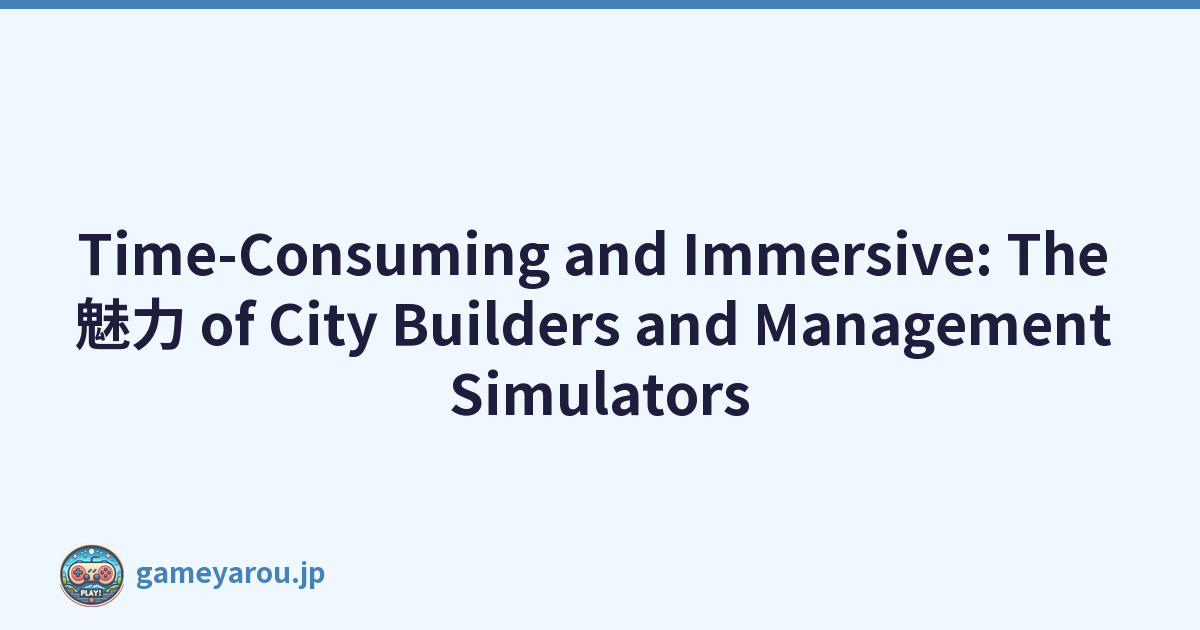 Time-Consuming and Immersive: The 魅力 of City Builders and Management Simulators