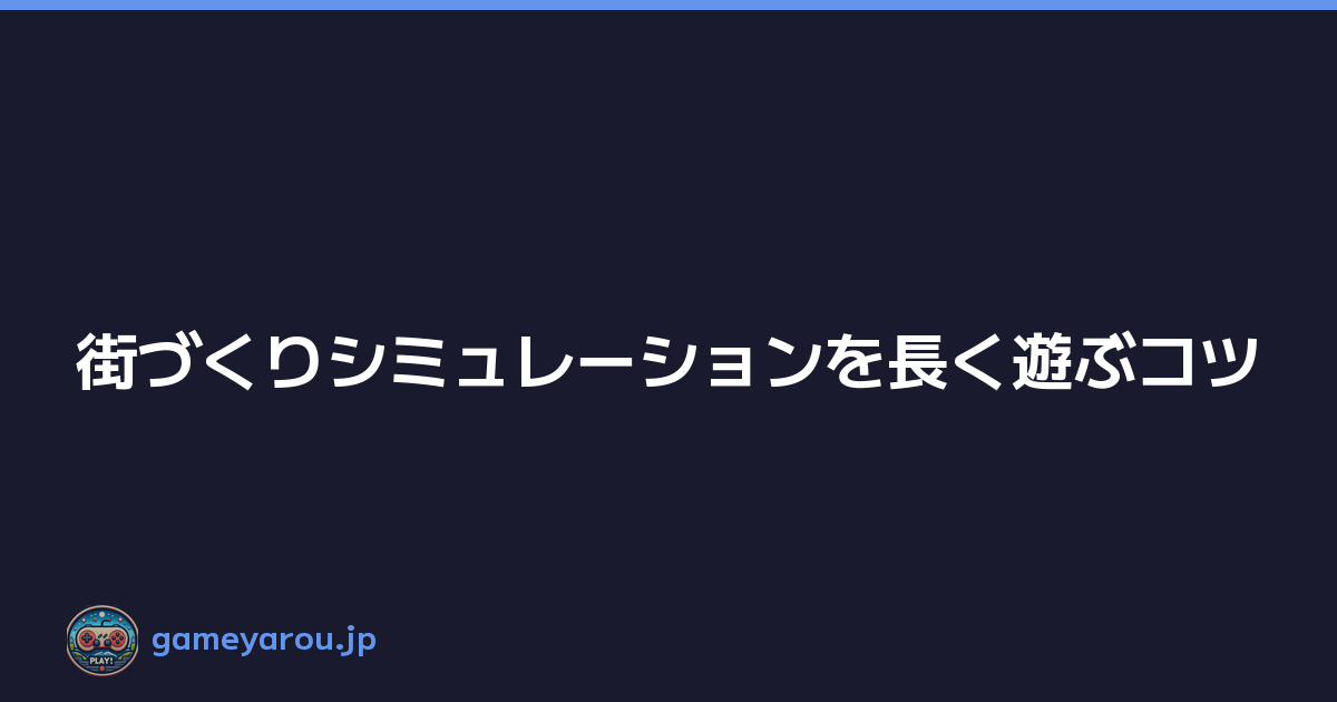 街づくりシミュレーションを長く遊ぶコツ