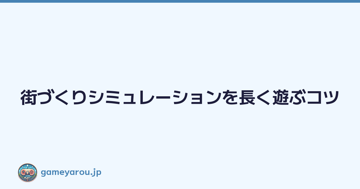 街づくりシミュレーションを長く遊ぶコツ