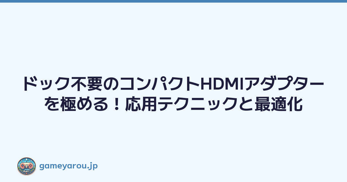 ドック不要のコンパクトHDMIアダプターを極める！応用テクニックと最適化