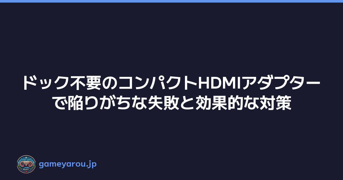 ドック不要のコンパクトHDMIアダプターで陥りがちな失敗と効果的な対策