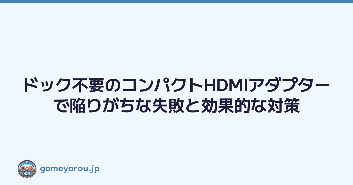 ドック不要のコンパクトHDMIアダプターで陥りがちな失敗と効果的な対策