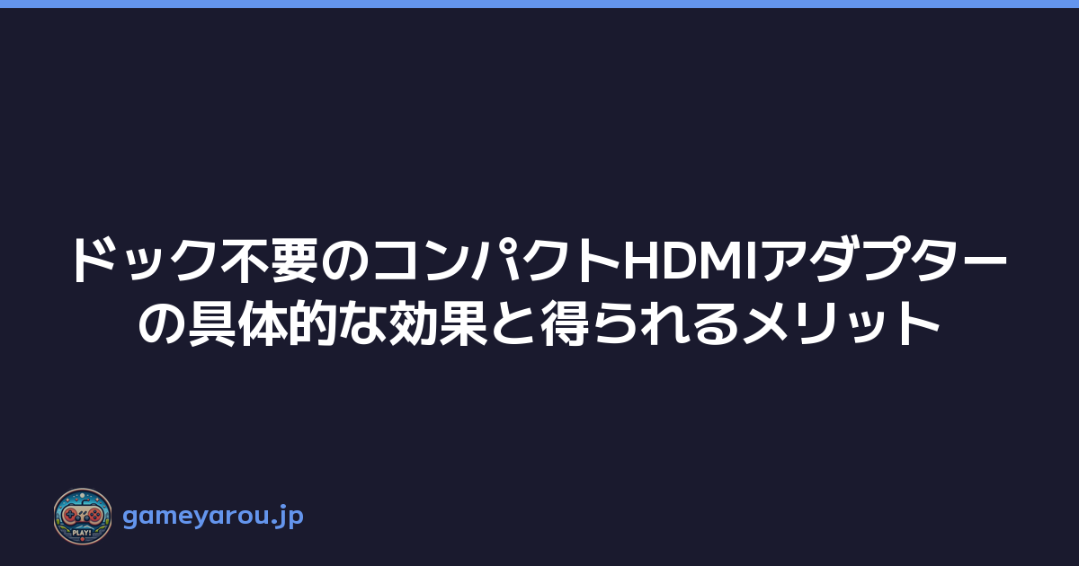 ドック不要のコンパクトHDMIアダプターの具体的な効果と得られるメリット