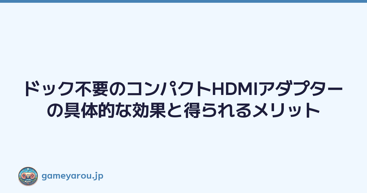ドック不要のコンパクトHDMIアダプターの具体的な効果と得られるメリット