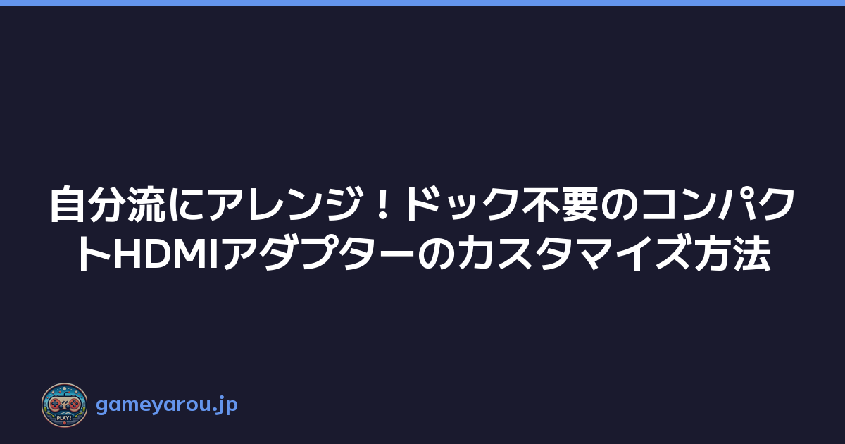 自分流にアレンジ！ドック不要のコンパクトHDMIアダプターのカスタマイズ方法