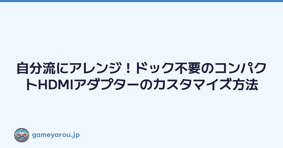 自分流にアレンジ！ドック不要のコンパクトHDMIアダプターのカスタマイズ方法