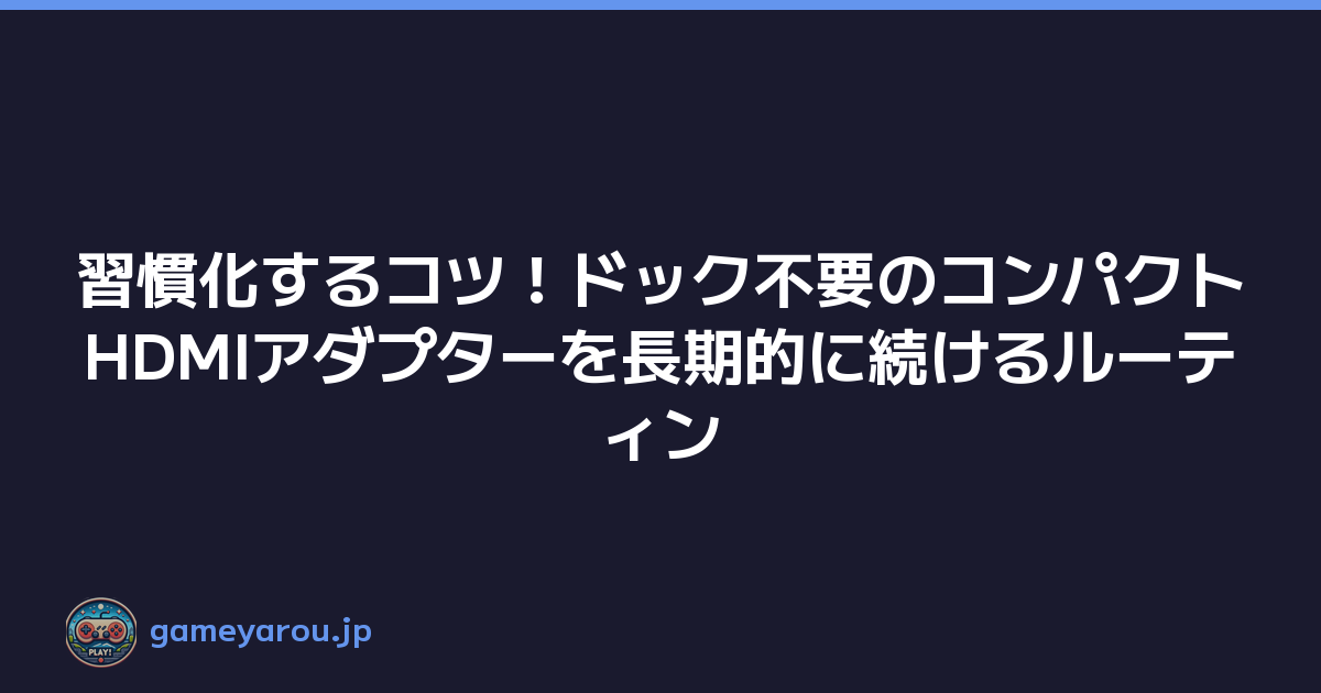 習慣化するコツ！ドック不要のコンパクトHDMIアダプターを長期的に続けるルーティン