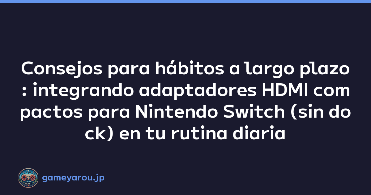 Consejos para hábitos a largo plazo: integrando adaptadores HDMI compactos para Nintendo Switch (sin dock) en tu rutina diaria