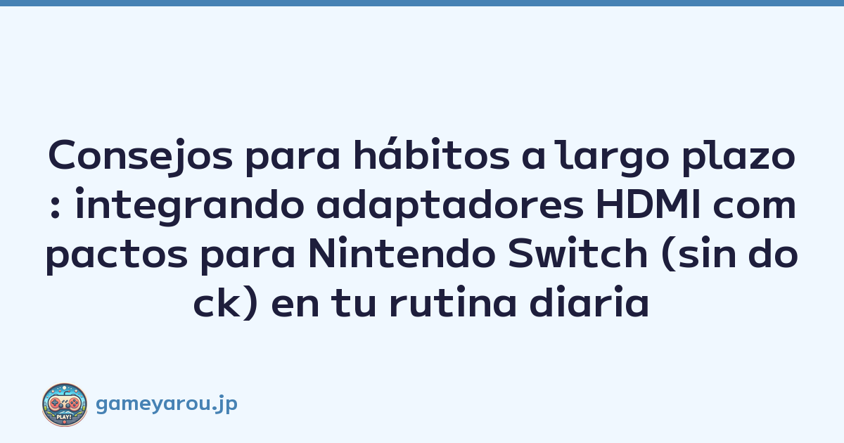 Consejos para hábitos a largo plazo: integrando adaptadores HDMI compactos para Nintendo Switch (sin dock) en tu rutina diaria