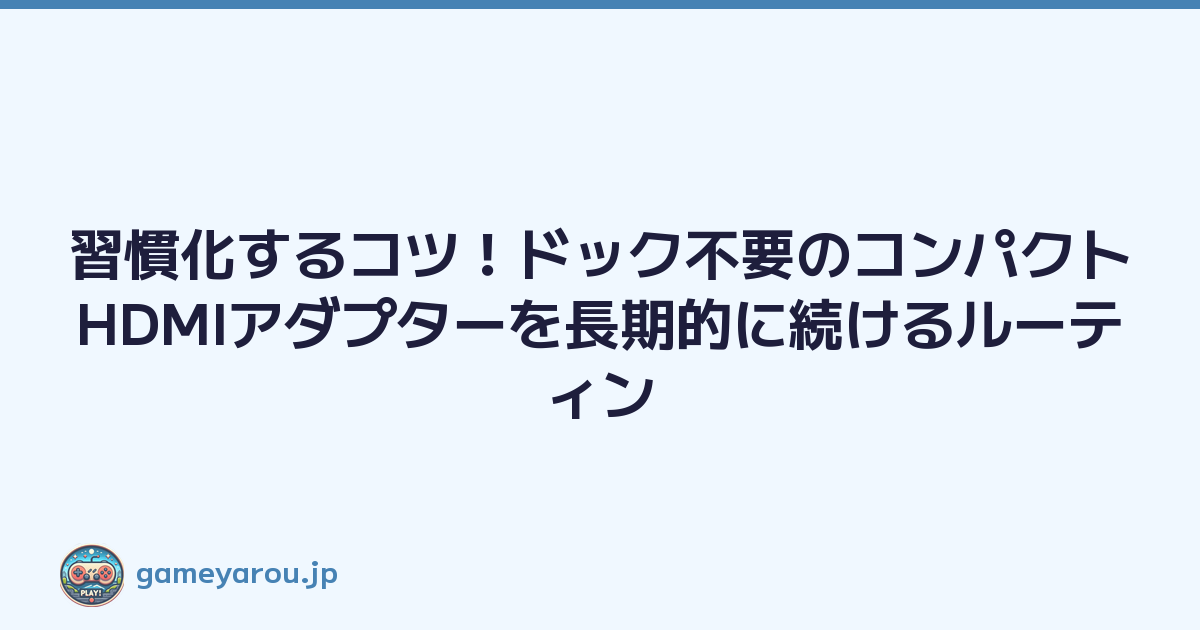 習慣化するコツ！ドック不要のコンパクトHDMIアダプターを長期的に続けるルーティン