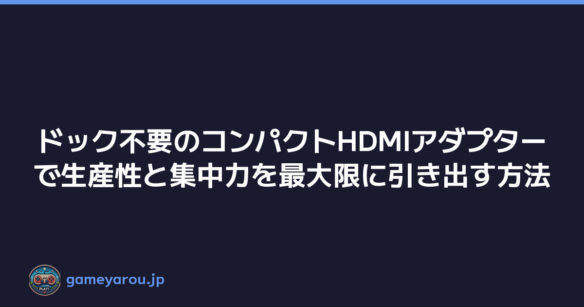 ドック不要のコンパクトHDMIアダプターで生産性と集中力を最大限に引き出す方法