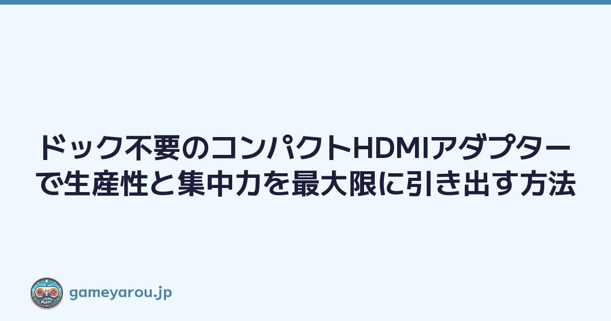 ドック不要のコンパクトHDMIアダプターで生産性と集中力を最大限に引き出す方法