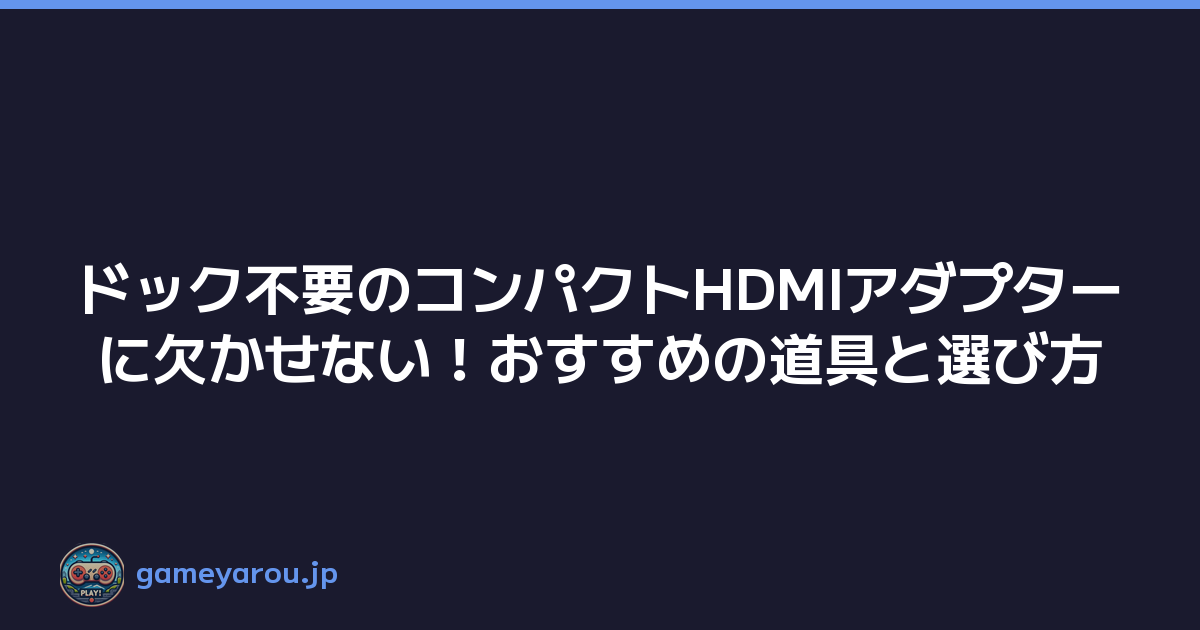 ドック不要のコンパクトHDMIアダプターに欠かせない！おすすめの道具と選び方