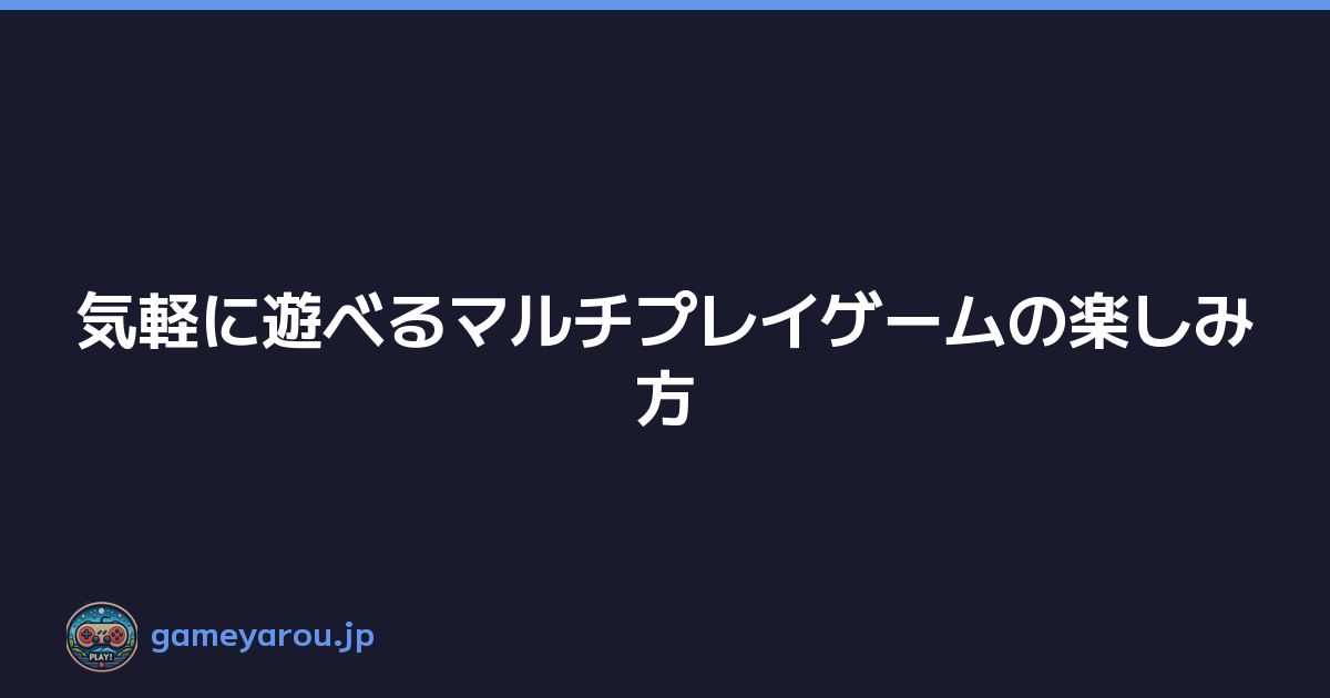 気軽に遊べるマルチプレイゲームの楽しみ方
