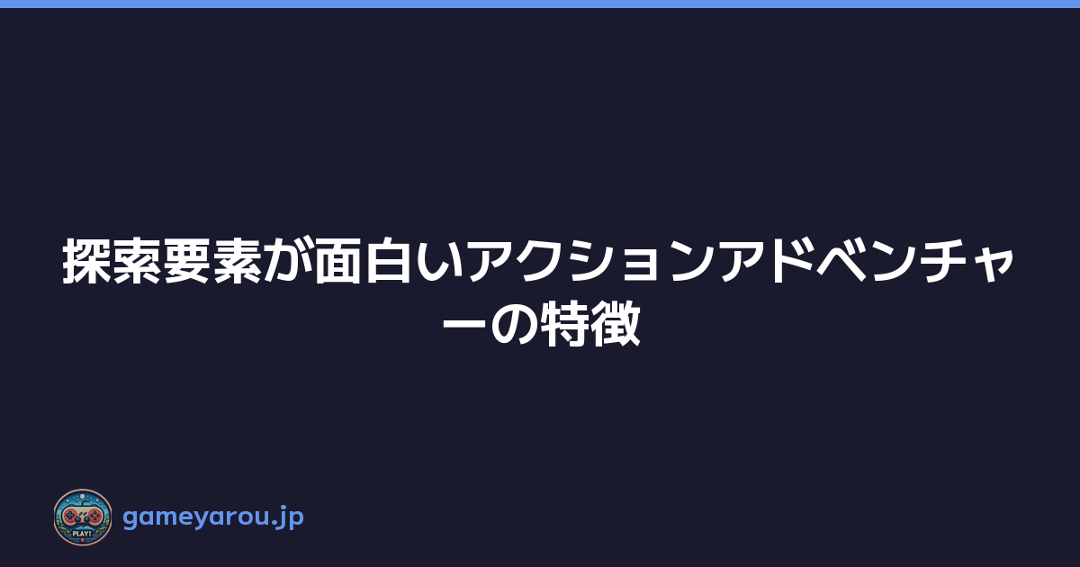 探索要素が面白いアクションアドベンチャーの特徴