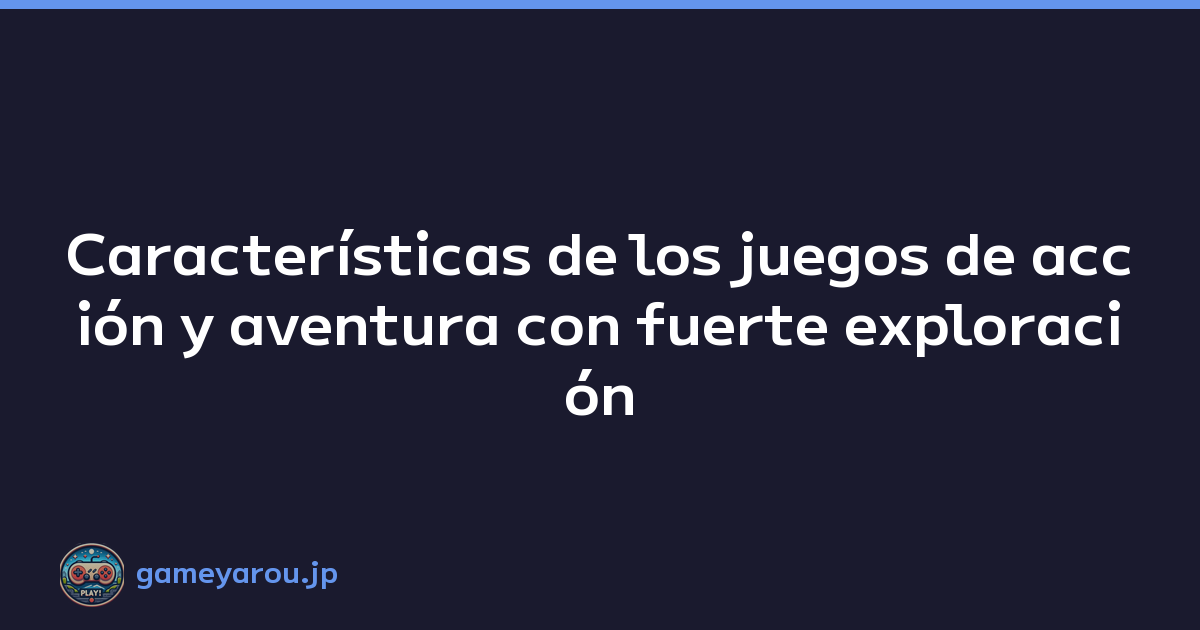 Características de los juegos de acción y aventura con fuerte exploración